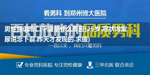 男性尿说念口下裂是什么原因(25岁.冠状沟型尿说念下裂.昨天才发现的.求援)